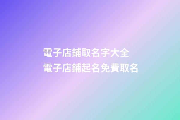 電子店鋪取名字大全 電子店鋪起名免費取名-第1張-店鋪起名-玄機派
